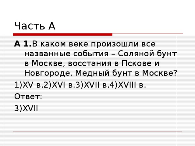 Часть А А 1. В каком веке произошли все названные события – Соляной бунт в Москве, восстания в Пскове и Новгороде, Медный бунт в Москве? 1) XV в.2) XVI в.3) XVII в.4) XVIII в. Ответ: 3) XVII