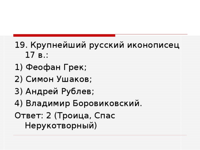 19. Крупнейший русский иконописец 17 в.: 1) Феофан Грек; 2) Симон Ушаков; 3) Андрей Рублев; 4) Владимир Боровиковский. Ответ: 2 (Троица, Спас Нерукотворный)