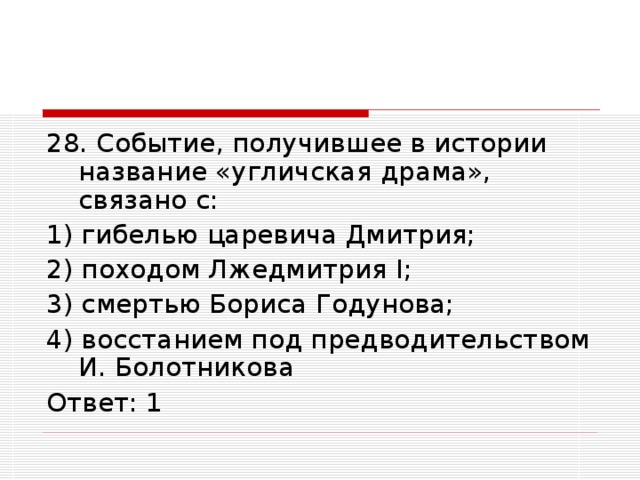 28. Событие, получившее в истории название «угличская драма», связано с: 1) гибелью царевича Дмитрия; 2) походом Лжедмитрия I ; 3) смертью Бориса Годунова; 4) восстанием под предводительством И. Болотникова Ответ: 1