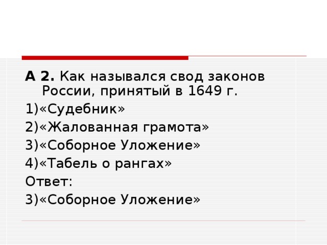 А 2. Как назывался свод законов России, принятый в 1649 г. 1)«Судебник» 2)«Жалованная грамота» 3)«Соборное Уложение» 4)«Табель о рангах» Ответ: 3)«Соборное Уложение»