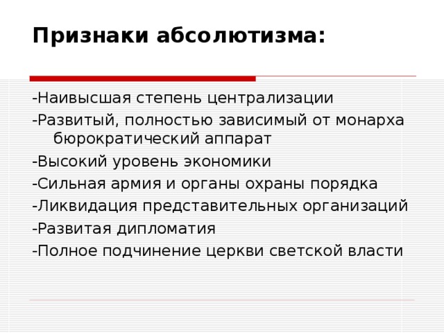 Признаки абсолютизма:   -Наивысшая степень централизации -Развитый, полностью зависимый от монарха бюрократический аппарат -Высокий уровень экономики -Сильная армия и органы охраны порядка -Ликвидация представительных организаций -Развитая дипломатия -Полное подчинение церкви светской власти