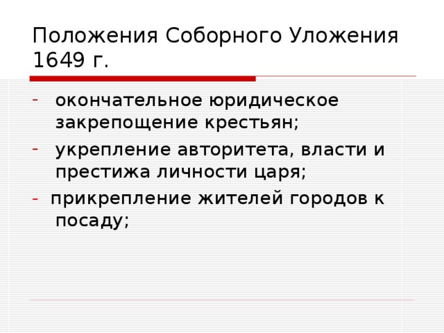 Положения Соборного Уложения 1649 г. окончательное юридическое закрепощение крестьян; укрепление авторитета, власти и престижа личности царя; - прикрепление жителей городов к посаду;