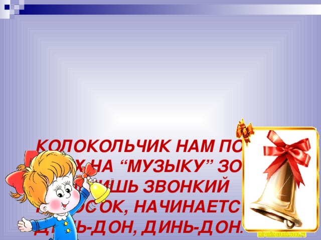 КОЛОКОЛЬЧИК НАМ ПОЁТ,  ВСЕХ НА “МУЗЫКУ” ЗОВЁТ.  СЛЫШИШЬ ЗВОНКИЙ ГОЛОСОК, НАЧИНАЕТСЯ УРОК:  ДИНЬ-ДОН, ДИНЬ-ДОН .