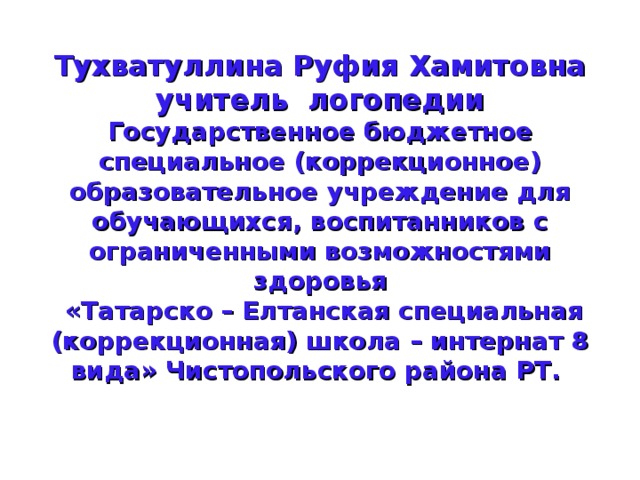 Тухватуллина Руфия Хамитовна  учитель логопедии  Государственное бюджетное специальное (коррекционное) образовательное учреждение для обучающихся, воспитанников с ограниченными возможностями здоровья  «Татарско – Елтанская специальная (коррекционная) школа – интернат 8 вида» Чистопольского района РТ.