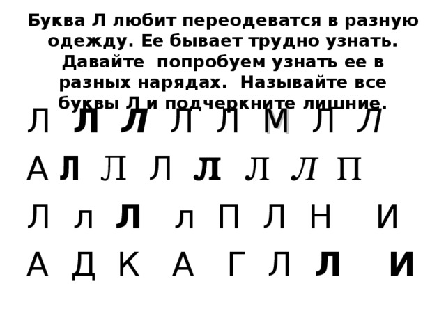 Буква Л любит переодеватся в разную одежду. Ее бывает трудно узнать. Давайте попробуем узнать ее в разных нарядах. Называйте все буквы Л и подчеркните лишние. Л Л  Л Л Л  М  Л Л  А Л  Л  Л  Л Л Л П Л  л Л  л П Л Н И А Д К А Г Л Л И