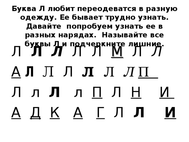 Буква Л любит переодеватся в разную одежду. Ее бывает трудно узнать. Давайте попробуем узнать ее в разных нарядах. Называйте все буквы Л и подчеркните лишние. Л Л  Л Л Л  М  Л Л  А  Л  Л  Л  Л Л Л  П Л  л Л  л П Л Н  И  А  Д  К  А  Г Л Л И