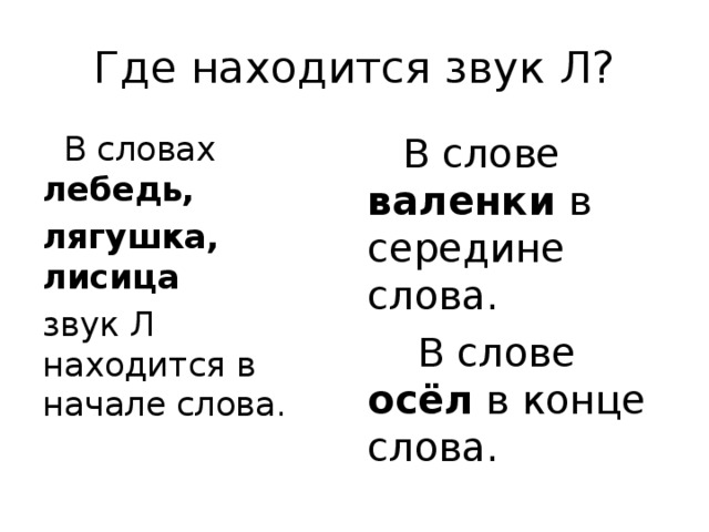 Где находится звук Л?  В словах лебедь, лягушка, лисица звук Л находится в начале слова.  В слове валенки в середине слова.  В слове осёл в конце слова.