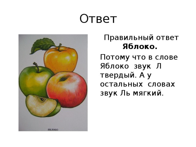 Ответ Правильный ответ Яблоко. Потому что в слове Яблоко звук Л твердый. А у остальных словах звук Ль мягкий.