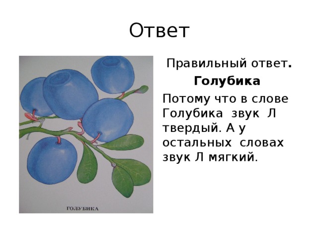 Ответ Правильный ответ . Голубика Потому что в слове Голубика звук Л твердый. А у остальных словах звук Л мягкий.