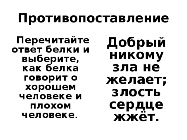 Противопоставление    Перечитайте ответ белки и выберите, как белка говорит о хорошем человеке и плохом человеке .  Добрый никому зла не желает; злость сердце жжёт.