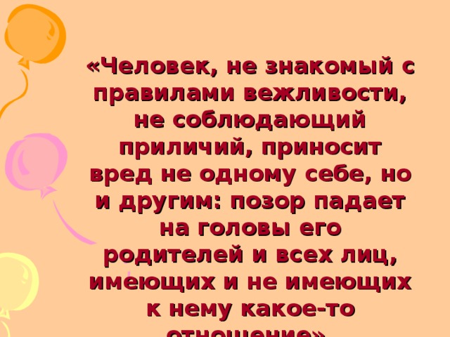 «Человек, не знакомый с правилами вежливости, не соблюдающий приличий, приносит вред не одному себе, но и другим: позор падает на головы его родителей и всех лиц, имеющих и не имеющих к нему какое-то отношение».