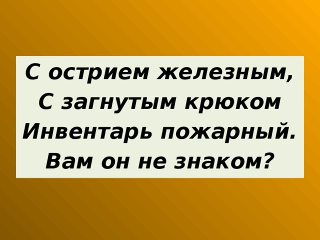 С острием железным, С загнутым крюком Инвентарь пожарный. Вам он не знаком?