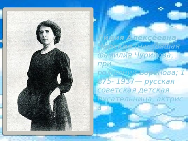 Ли́дия Алексе́евна Ча́рская  (настоящая фамилия Чурилова, при рождении Воронова; 1875- 19 37 — русская советская детская писательница, актриса