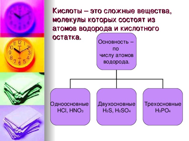 Кислоты – это сложные вещества, молекулы которых состоят из атомов водорода и кислотного остатка. Основность – по числу атомов водорода. Одноосновные HCl , HNO 3 Двухосновные H 2 S , H 2 SO 4 Трехосновные H 3 Р O 4