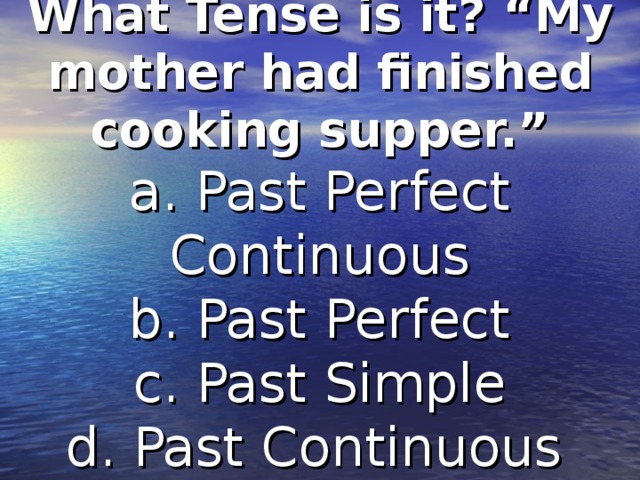 What Tense is it? “My mother had finished cooking supper.”  a. Past Perfect Continuous  b. Past Perfect  c. Past Simple  d. Past Continuous