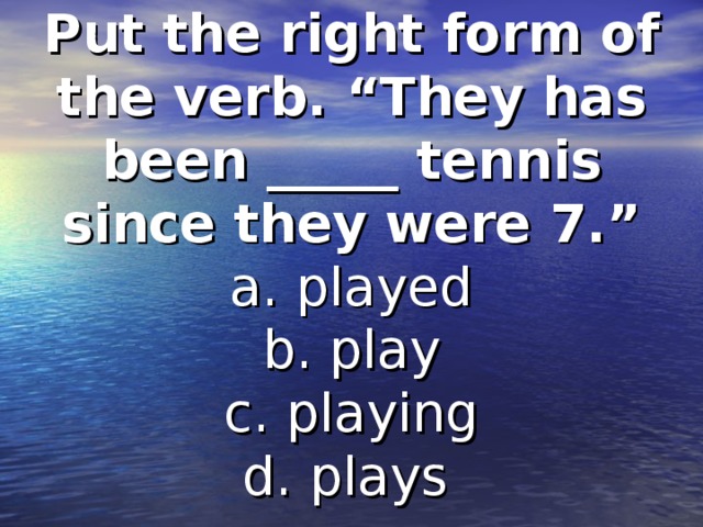 Put the right form of the verb. “They has been _____ tennis since they were 7.”  a. played  b. play  c. playing  d. plays