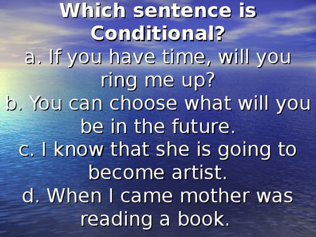 Which sentence is Conditional?  a. If you have time, will you ring me up?  b. You can choose what will you be in the future.  c. I know that she is going to become artist.  d. When I came mother was reading a book.