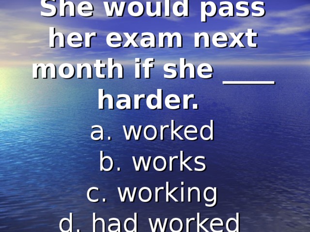 She would pass her exam next month if she ____ harder.   a. worked  b. works  c. working  d. had worked