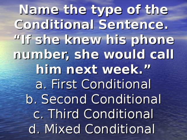 Name the type of the Conditional Sentence.  “If she knew his phone number, she would call him next week.”  a. First Conditional  b. Second Conditional  c. Third Conditional  d. Mixed Conditional