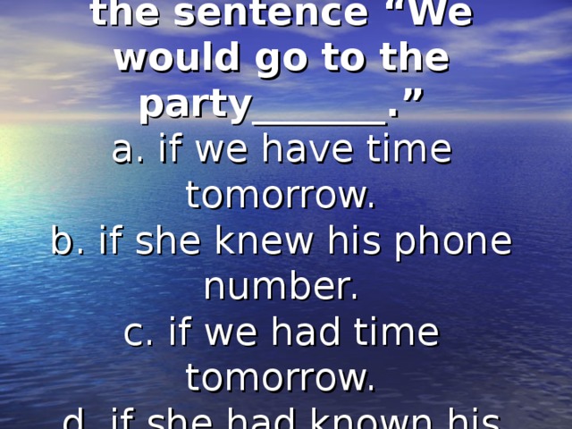 Find the second part of the sentence “We would go to the party_______.”  a. if we have time tomorrow.  b. if she knew his phone number.  c. if we had time tomorrow.  d. if she had known his phone number.