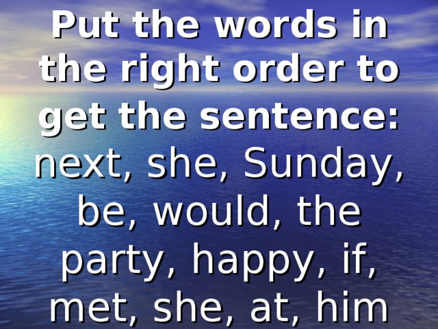Put the words in the right order to get the sentence: next, she, Sunday, be, would, the party, happy, if, met, she, at, him