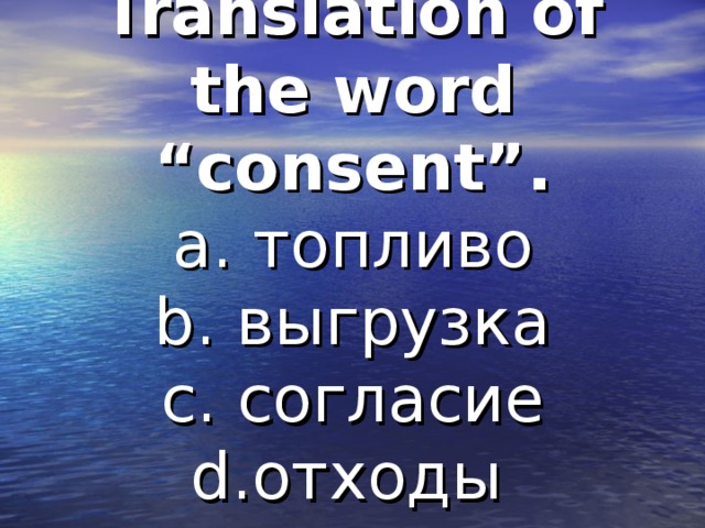 Translation of the word “consent”.  a. топливо  b. выгрузка  c. согласие  d. отходы