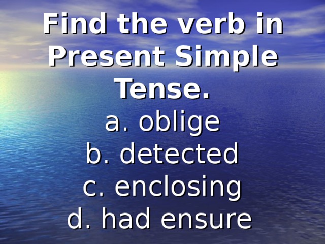 Find the verb in Present Simple Tense.  a. oblige  b. detected  c. enclosing  d. had ensure