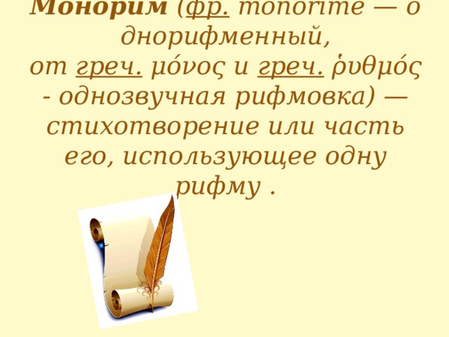 Монорим  ( фр.   monorime  — однорифменный, от  греч.   μόνος  и  греч.   ῥυθμός - однозвучная рифмовка) — стихотворение или часть его, использующее одну рифму .