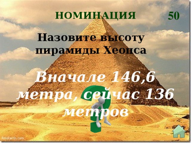 50 НОМИНАЦИЯ Назовите высоту пирамиды Хеопса Вначале 146,6 метра, сейчас 136 метров
