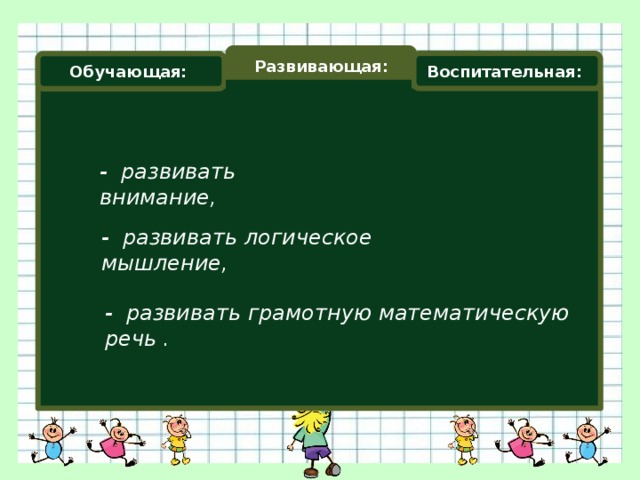 Развивающая: Воспитательная: Обучающая: - развивать внимание, - развивать логическое мышление, - развивать грамотную математическую речь .