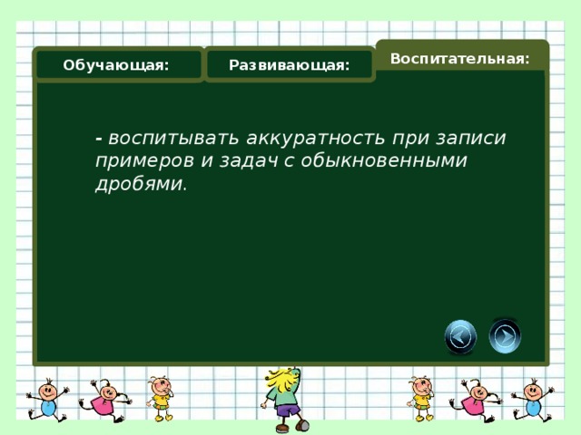 Воспитательная: Развивающая: Обучающая: - воспитывать аккуратность при записи примеров и задач с обыкновенными дробями.