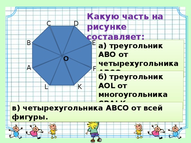 Какую часть на рисунке составляет: C D B E а) треугольник АВО от четырехугольника АВСО; O A F б) треугольник АOL от многоугольника CВАLK; K L в) четырехугольника АВСО от всей фигуры. 8