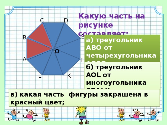 Какую часть на рисунке составляет: C D E B а) треугольник АВО от четырехугольника АВСО; O A F б) треугольник АOL от многоугольника CВАLK; K L в) какая часть фигуры закрашена в красный цвет; 9