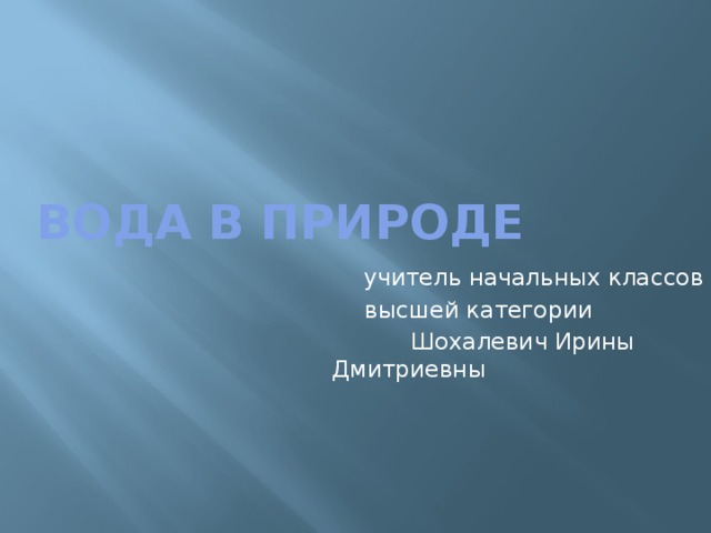 Вода в природе  учитель начальных классов  высшей категории  Шохалевич Ирины Дмитриевны