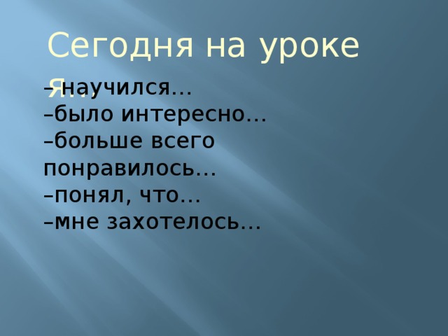 Сегодня на уроке я… – научился… – было интересно… – больше всего понравилось… – понял, что… – мне захотелось…