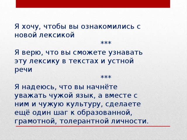 Я хочу, чтобы вы ознакомились с новой лексикой  ***  Я верю, что вы сможете узнавать эту лексику в текстах и устной речи  ***  Я надеюсь, что вы начнёте уважать чужой язык, а вместе с ним и чужую культуру, сделаете ещё один шаг к образованной, грамотной, толерантной личности.