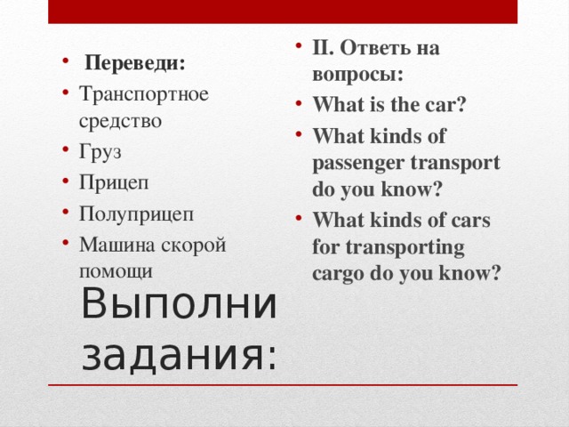 Переведи: Транспортное средство Груз Прицеп Полуприцеп Машина скорой помощи II. Ответь на вопросы: What is the car? What kinds of passenger transport do you know? What kinds of cars for transporting cargo do you know?