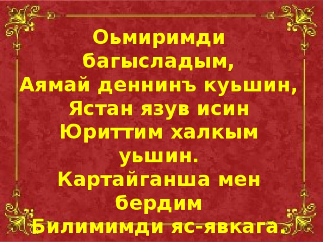 Оьмиримди багысладым, Аямай деннинъ куьшин, Ястан язув исин Юриттим халкым уьшин. Картайганша мен бердим Билимимди яс-явкага. Оьлсем де куьни танъла, Оькиниш тувыл мага.