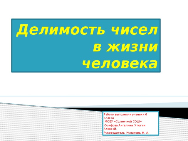 Делимость чисел в жизни человека Работу выполняли ученики 6 класса  МОБУ «Солнечной СОШ» Юсифова Ангелина, Утюгин Алексей. Руководитель: Кулакова. Н. А .