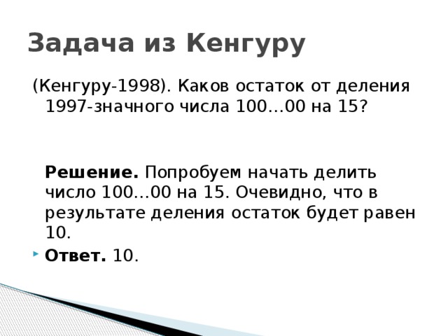 Задача из Кенгуру (Кенгуру-1998). Каков остаток от деления 1997-значного числа 100…00 на 15?  Решение. Попробуем начать делить число 100…00 на 15. Очевидно, что в результате деления остаток будет равен 10.