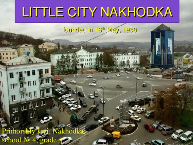 LITTLE CITY NAKHODKA  founded in 18 th May, 1950 Primorskiy krai, Nakhodka, school № 4 , grade 4.