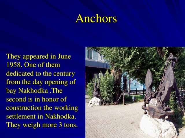 Anchors They appeared in June 1958 . One of them dedicated to the century from the day opening of bay Nakhodka  .The second is in honor of construction the working settlement in Nakhodka. They weigh more 3 tons .