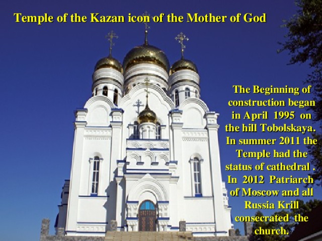 Temple of the Kazan icon of the Mother of God  The Beginning of construction began in April 1995 on the  hill Tobolskaya . In summer 2011 the Temple had the status of cathedral . In 2012 Patriarch of Moscow and all Russia Krill consecrated the church.
