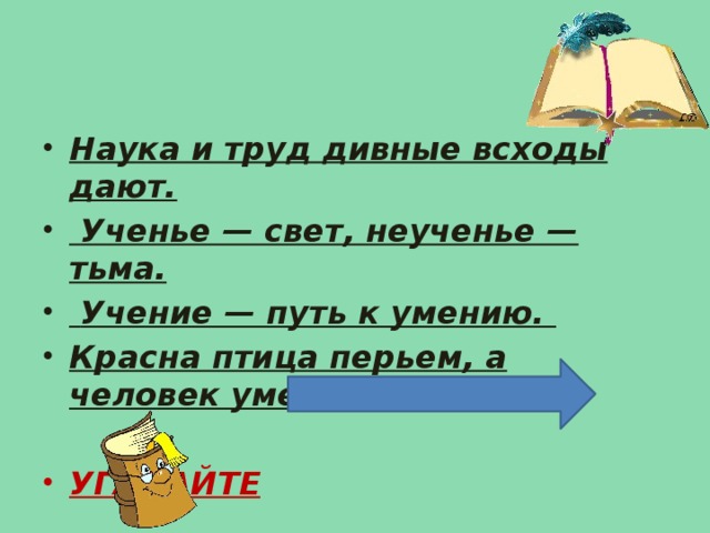 Наука и труд дивные всходы дают.  Ученье — свет, неученье — тьма.  Учение — путь к умению. Красна птица перьем, а человек уменьем.  УГАДАЙТЕ