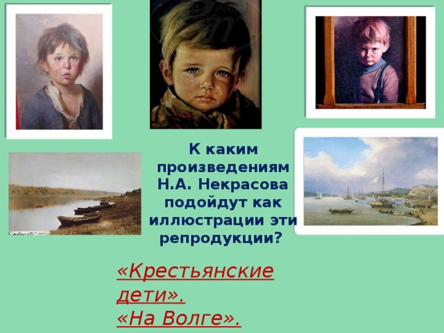 К каким произведениям Н.А. Некрасова подойдут как иллюстрации эти репродукции?  «Крестьянские дети». «На Волге».