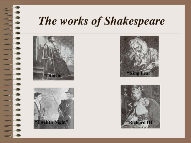 The works of Shakespeare “ King Lear” “ Othello” “ Twelfth Night” “ Richard III”