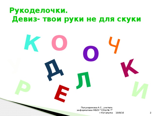 Р У К Д Е Л Ч К И Рукоделочки.  Девиз- твои руки не для скуки О О 10/8/16  Полукарикова А.С., учитель информатики МБОУ 