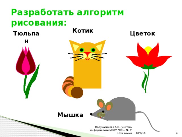 Разработать алгоритм рисования: Котик Цветок Тюльпан Мышка 10/8/16  Полукарикова А.С., учитель информатики МБОУ 