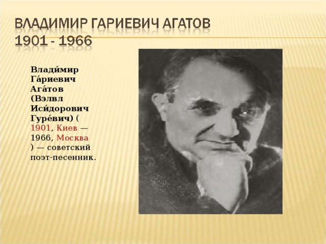 Влади́мир Га́риевич Ага́тов (Вэлвл Иси́дорович Гуре́вич) ( 1901 , Киев — 1966, Москва ) — советский поэт-песенник.