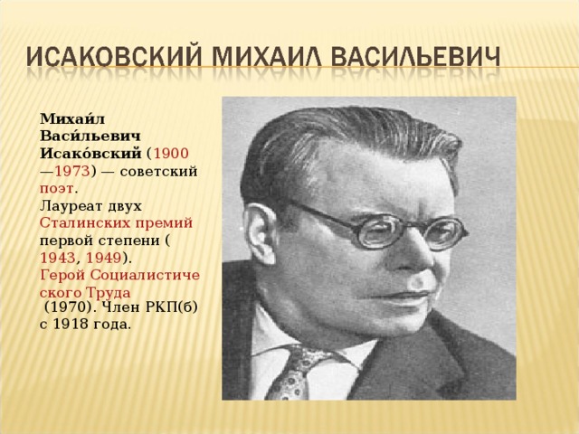 Михаи́л Васи́льевич Исако́вский ( 1900 — 1973 ) — советский поэт . Лауреат двух Сталинских премий первой степени ( 1943 , 1949 ). Герой Социалистического Труда (1970). Член РКП(б) с 1918 года.